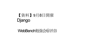 【資料】9月8日開催
Django
WebBench勉強会＠渋谷
 