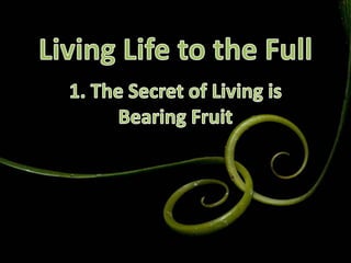 Living Life to the Full 1. The Secret of Living is Bearing Fruit 
