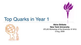 Top Quarks in Year 1
                          Akira Shibata
                        New York University
                 ATLAS Workshop of the Americas @ NYU
                             5 Aug, 2009
 