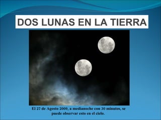 DOS LUNAS EN LA TIERRA El 27 de Agosto 2009, a medianoche con 30 minutos, se puede observar esto en el cielo.  