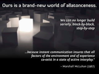 Ours is a brand-new world of allatonceness.


                                     We can no longer build
                ...