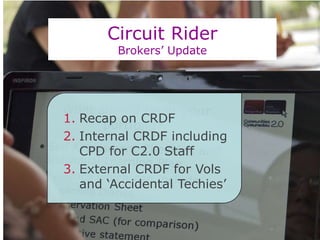 Circuit RiderBrokers’ Update Recap on CRDF  Internal CRDF including CPD for C2.0 Staff External CRDF for Vols and ‘Accidental Techies’ 
