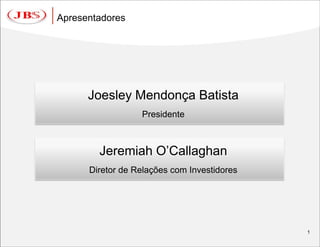 Apresentadores




      Joesley Mendonça Batista
                  Presidente



        Jeremiah O’Callaghan
      Diretor de Relações com Investidores




                                             1
 