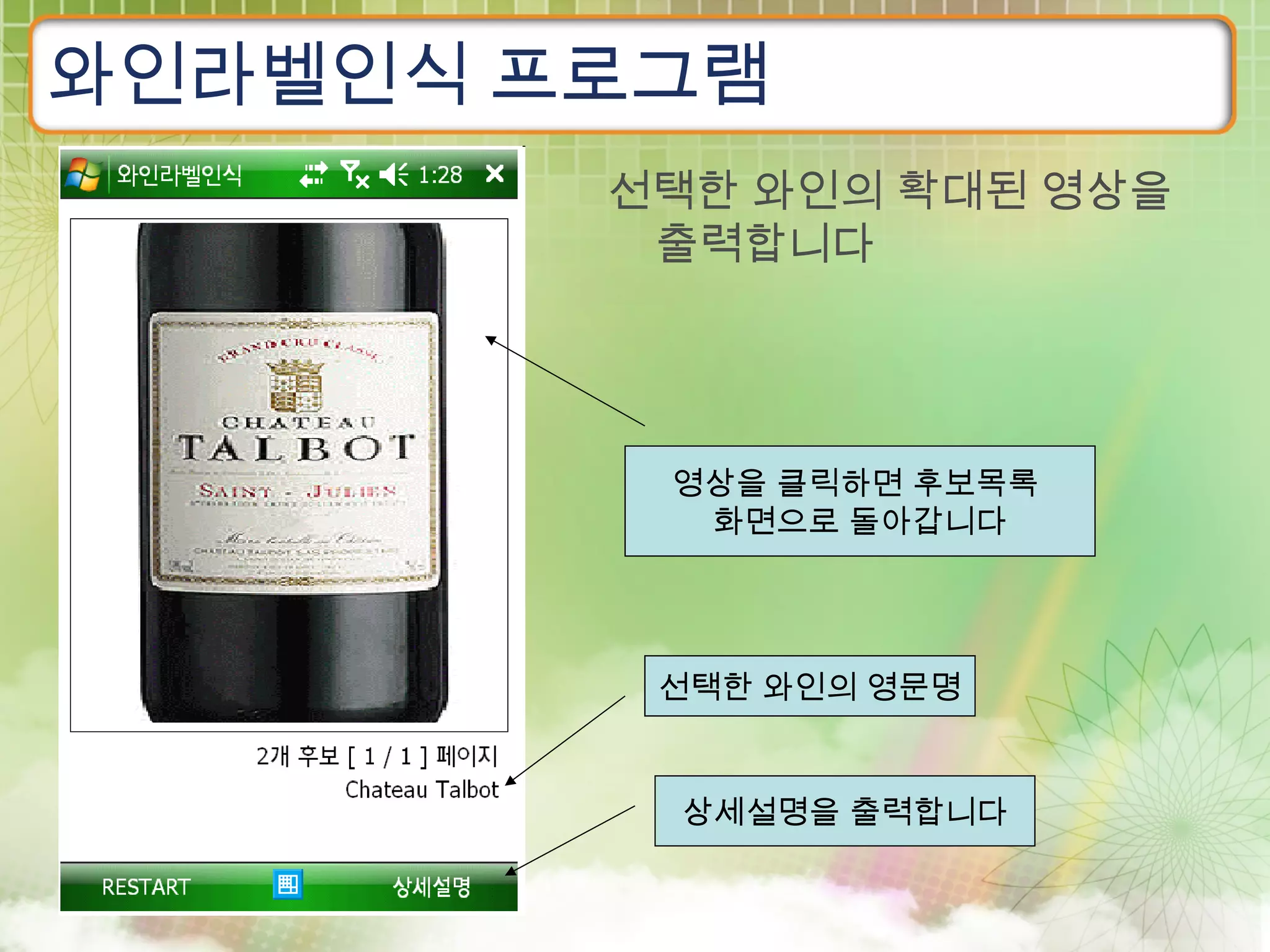 와인라벨인식 프로그램
        선택한 와인의 확대된 영상을
         출력합니다




         영상을 클릭하면 후보목록
          화면으로 돌아갑니다




         선택한 와인의 영문명


         상세설명을 출력합니다
 