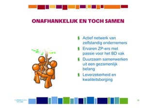 ONAFHANKELIJK EN TOCH SAMEN


                               § Actief netwerk van
                                 zelfstandig ondernemers
                               § Ervaren ZP-ers met
                                 passie voor het BD vak
                               § Duurzaam samenwerken
                                 uit een gezamenlijk
                                 belang
                               § Leverzekerheid en
                                 kwaliteitsborging



© DIWANIYA B.V.                                            10
  19-8-2009
 