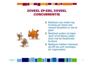 ZOVEEL ZP-ERS, ZOVEEL
                     CONCURRENTIE

                           § Bedrijven zijn veelal nog
                             huiverig om direct met
                             nieuwe éénpitters in zee te
                             gaan
                           § Bedrijven putten uit eigen
                             ‘pool’ en/of blijven zaken
                             doen met de traditionele
                             bureaus
                           § Bedrijven hebben interesse
                             als ZP-ers zich verenigen
                             tot ‘organisaties’



© DIWANIYA B.V.                                            5
  19-8-2009
 