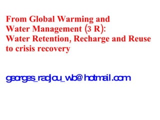 From Global Warming and  Water Management (3 R): Water Retention, Recharge and Reuse to crisis recovery [email_address] 