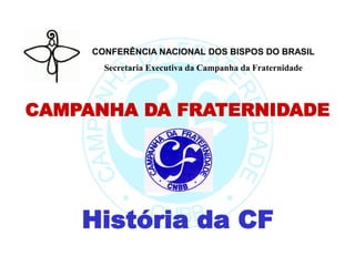 CONFERÊNCIA NACIONAL DOS BISPOS DO BRASIL
Secretaria Executiva da Campanha da Fraternidade
CAMPANHA DA FRATERNIDADE
História da CF
 