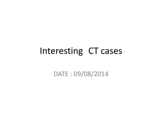 Interesting CT cases
DATE : 09/08/2014
 