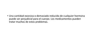 • Una cantidad excesiva o demasiado reducida de cualquier hormona
puede ser perjudicial para el cuerpo. Los medicamentos pueden
tratar muchos de estos problemas.
 
