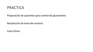 PRACTICA
Preparación de pacientes para control de glucometria
Recolección de toma de muestra
Caso clínico
 