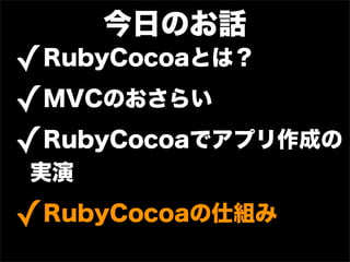 今日のお話
✓   RubyCocoaとは？

✓ MVCのおさらい

✓ RubyCocoaでアプリ作成の
実演

✓   RubyCocoaの仕組み
 