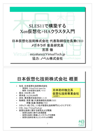 SLES11!"#$%
Xen&'(+HA)*+,-.!
/0&'(123456789:;<6=>CEO
?@A*B7CDEFD
GH7I
miyahara@VirtualTech.jp
JKLMNO3456
/0&'(1234567PQ!
•! 6RL/0&'(123456
–! STRLVirtualTech Japan Inc.
–! UVL/0&'(12WVTJ
•! XYL2006Z12[
•! 0]L14,250,000^
•! 06L_`abcdbc1-1-10
•! :;<LGH7Ie89:;<6=>CEOf
•! gh7ije:;<CTOf
•! +,klL8Remno5.5Rp&'(12q.rstuv!$f
•! URLLhttp://VirtualTech.jp/
•! &'(12wx$%EFyz{|}
–! &'(12wx$%~•€•
–! &'(12wx‚ƒ„…l†‡ˆv‰|}
–! &'(12Š‹-ƒ„Œ+•Ž‰"#!
/0•‰•Y‘
&'(12q’56
e“6€”f!
2
 