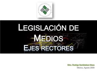 Legislación de MediosEjes rectores Mtro. Rodrigo Santisteban Maza México, Agosto 2009 
