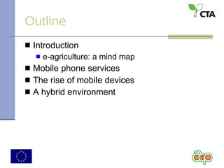 Outline Introduction e-agriculture: a mind map Mobile phone services The rise of mobile devices A hybrid environment 