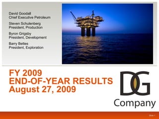 FY 2009  END-OF-YEAR RESULTS August 27, 2009 David Goodall Chief Executive Petroleum Steven Schulenberg President, Production Byron Grigsby President, Development Barry Bettes President, Exploration Slide 1 Slide  
