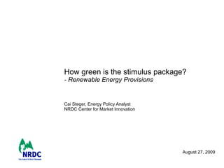 How green is the stimulus package?  - Renewable Energy Provisions  Cai Steger, Energy Policy Analyst NRDC Center for Market Innovation August 27, 2009 