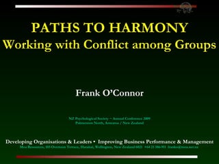 PATHS TO HARMONY Working with Conflict among Groups Frank O’Connor NZ Psychological Society ~ Annual Conference 2009 Palmerston North, Aotearoa / New Zealand Developing Organisations & Leaders •  Improving Business Performance & Management Moa Resources, 103 Overtoun Terrace, Hataitai, Wellington, New Zealand 6021  +64 21 386-911  [email_address]   