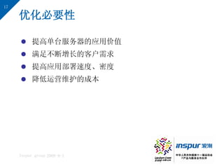 17

     优化必要性

      提高单台服务器的应用价值
      满足不断增长的客户需求
      提高应用部署速度、密度
      降低运营维护的成本




     Inspur group 2009-9-1
 