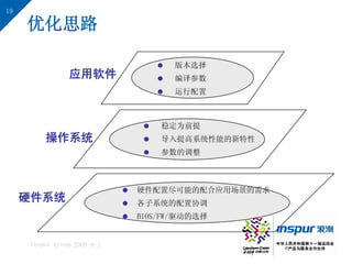 19

     优化思路

                                         版本选择
                应用软件                     编译参数
                                         运行配置



                                     稳定为前提
         操作系统                        导入提高系统性能的新特性
                                     参数的调整



                                硬件配置尽可能的配合应用场景的需求
     硬件系统                       各子系统的配置协调
                                BIOS/FW/驱动的选择


     Inspur group 2009-9-1
 