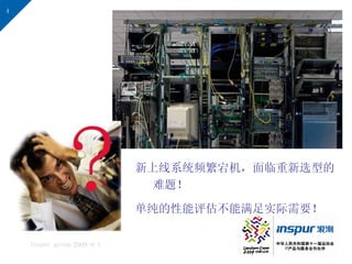 4




                            新上线系统频繁宕机，面临重新选型的
                              难题！

                            单纯的性能评估不能满足实际需要！

    Inspur group 2009-9-1
 