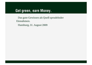Get green, earn Money.
 Das gute Gewissen als Quell sprudelnder
Einnahmen.
 Hamburg, 31. August 2009
 