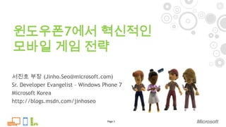 윈도우폰7에서 혁신적인 모바일 게임 전략 Page 1 서진호 부장 (Jinho.Seo@microsoft.com) Sr. Developer Evangelist – Windows Phone 7 Microsoft Korea http://blogs.msdn.com/jinhoseo 