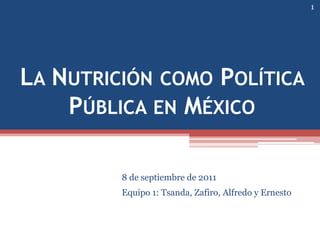 La Nutrición como Política Pública en México 8 de septiembre de 2011 Equipo 1: Tsanda, Zafiro, Alfredo y Ernesto 1 