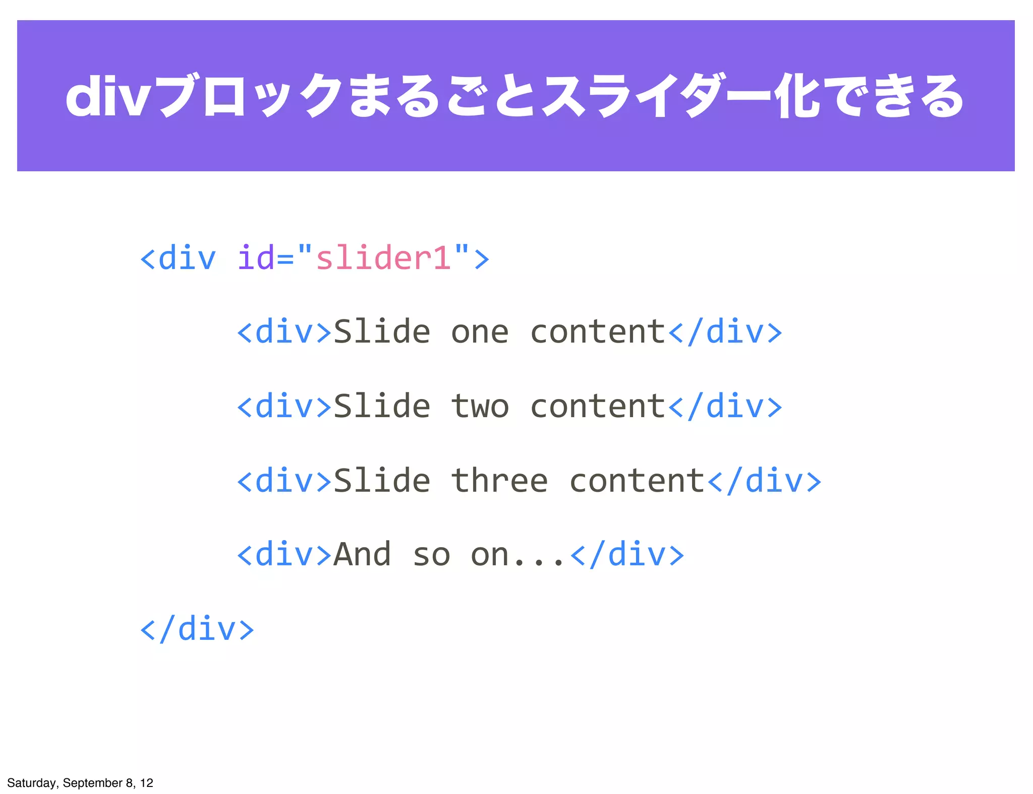 divブロックまるごとスライダー化できる


                      <div	
  id="slider1">

                            <div>Slide	
  one	
  content</div>

                            <div>Slide	
  two	
  content</div>

                            <div>Slide	
  three	
  content</div>

                            <div>And	
  so	
  on...</div>

                      </div>



Saturday, September 8, 12
 