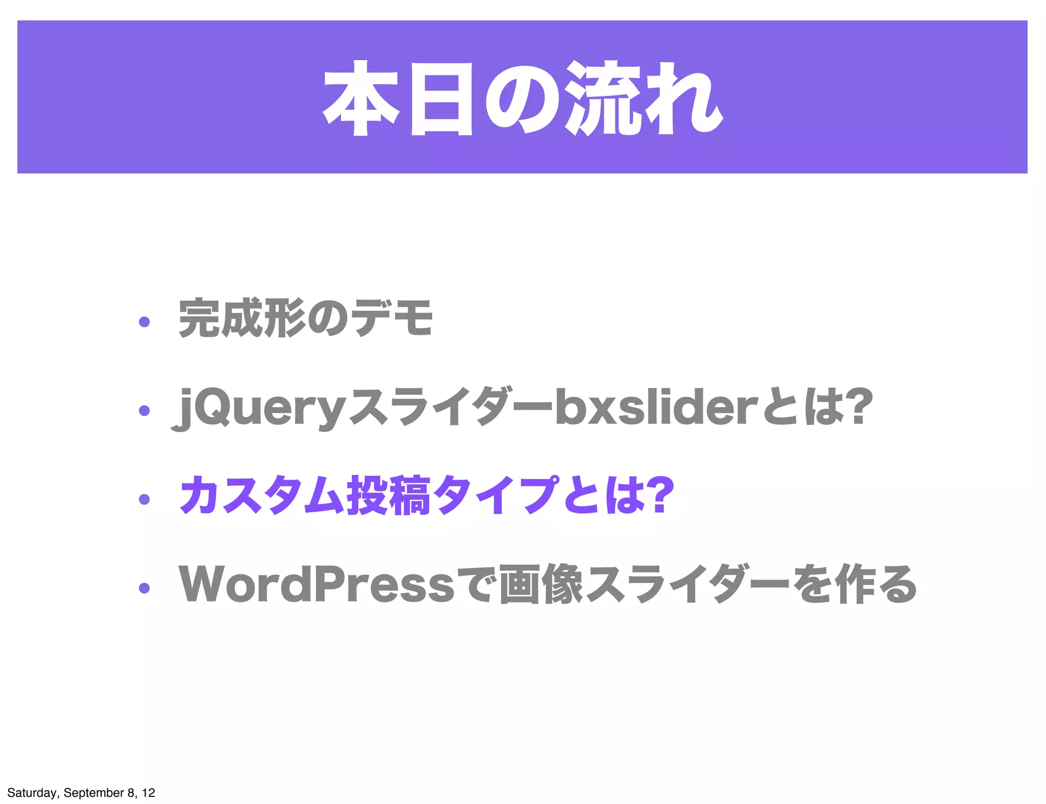 本日の流れ

                     • 完成形のデモ

                     • jQueryスライダーbxsliderとは?

                     • カスタム投稿タイプとは?

                     • WordPressで画像スライダーを作る



Saturday, September 8, 12
 