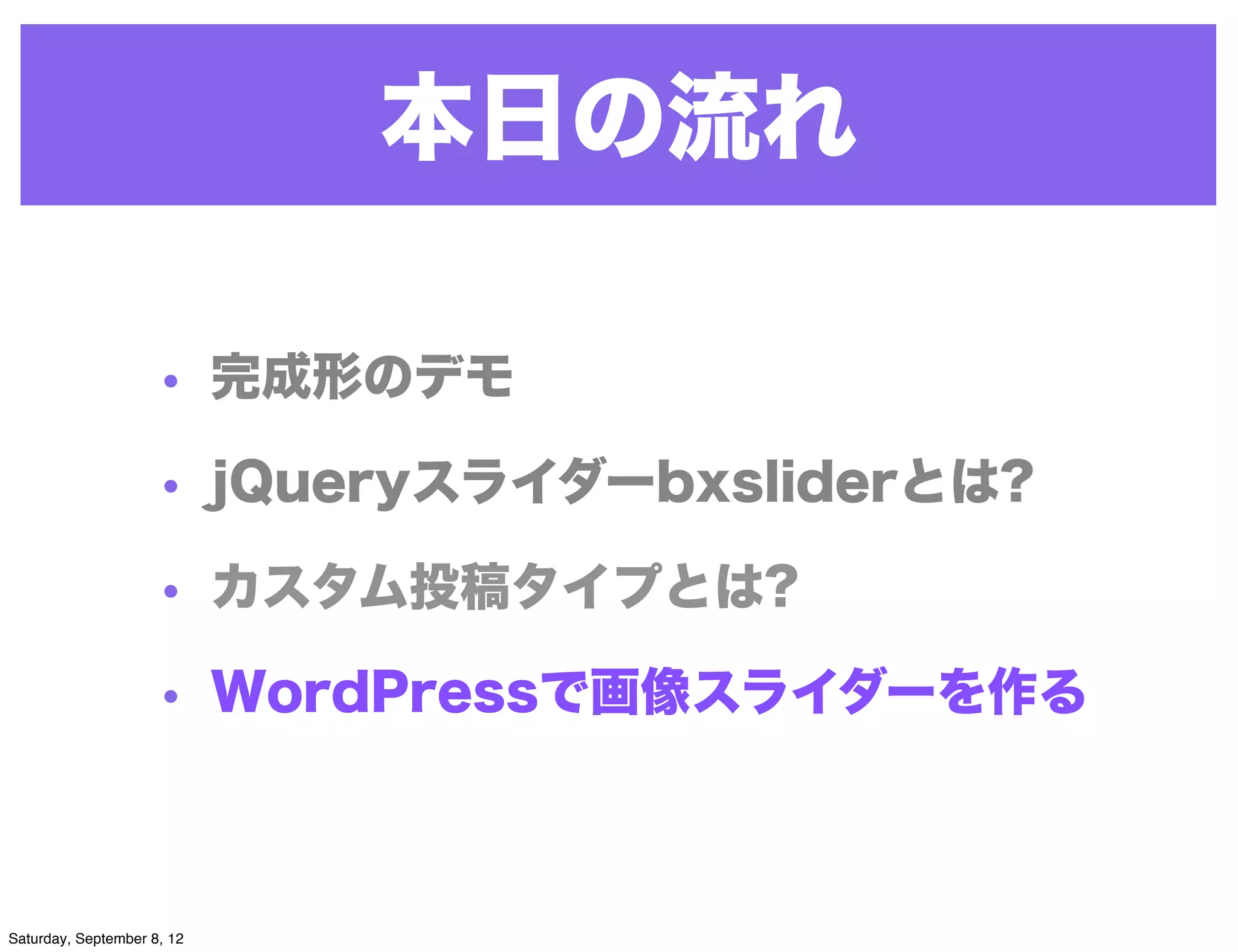 本日の流れ

                     • 完成形のデモ

                     • jQueryスライダーbxsliderとは?

                     • カスタム投稿タイプとは?

                     • WordPressで画像スライダーを作る



Saturday, September 8, 12
 