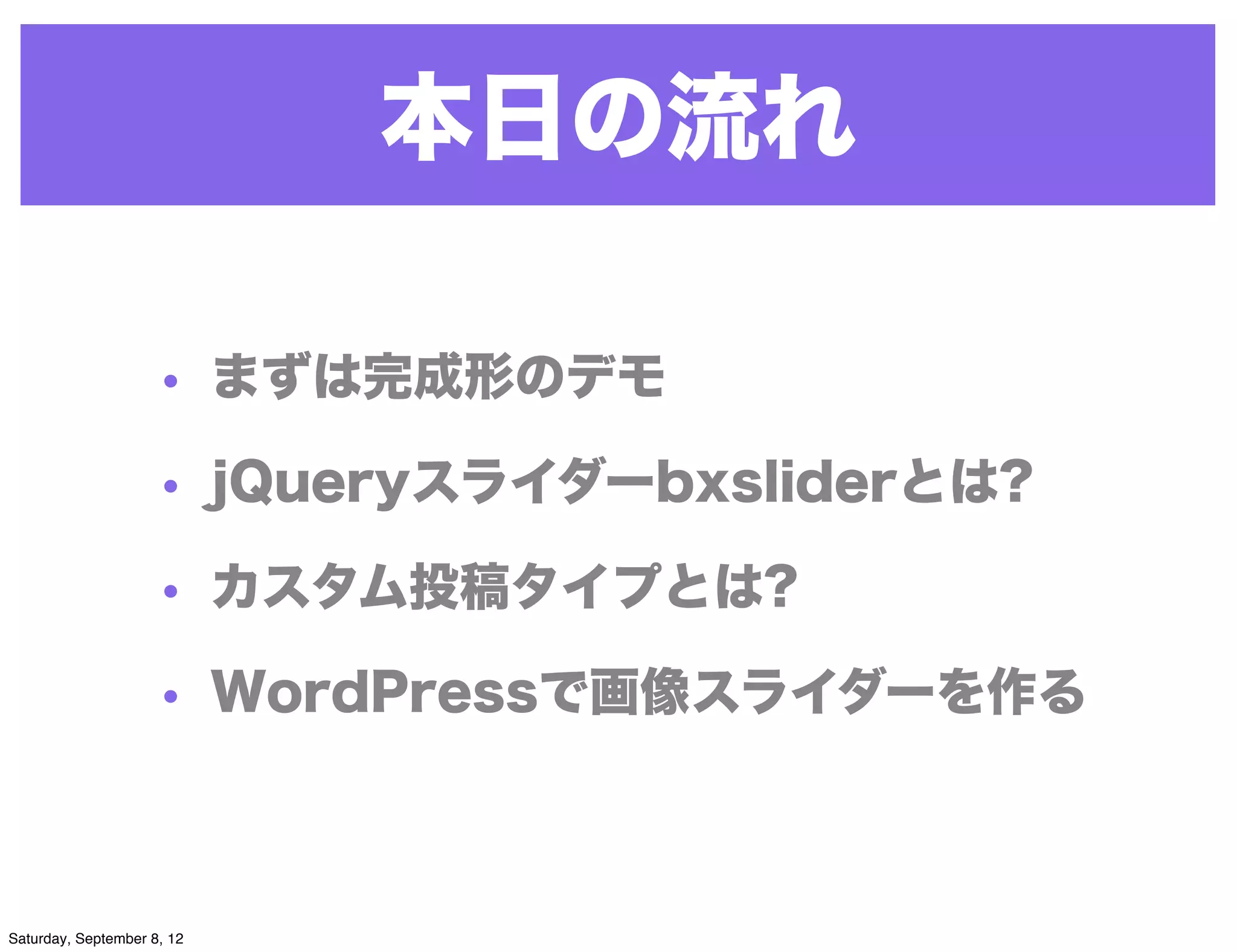 本日の流れ

                     • まずは完成形のデモ

                     • jQueryスライダーbxsliderとは?

                     • カスタム投稿タイプとは?

                     • WordPressで画像スライダーを作る



Saturday, September 8, 12
 