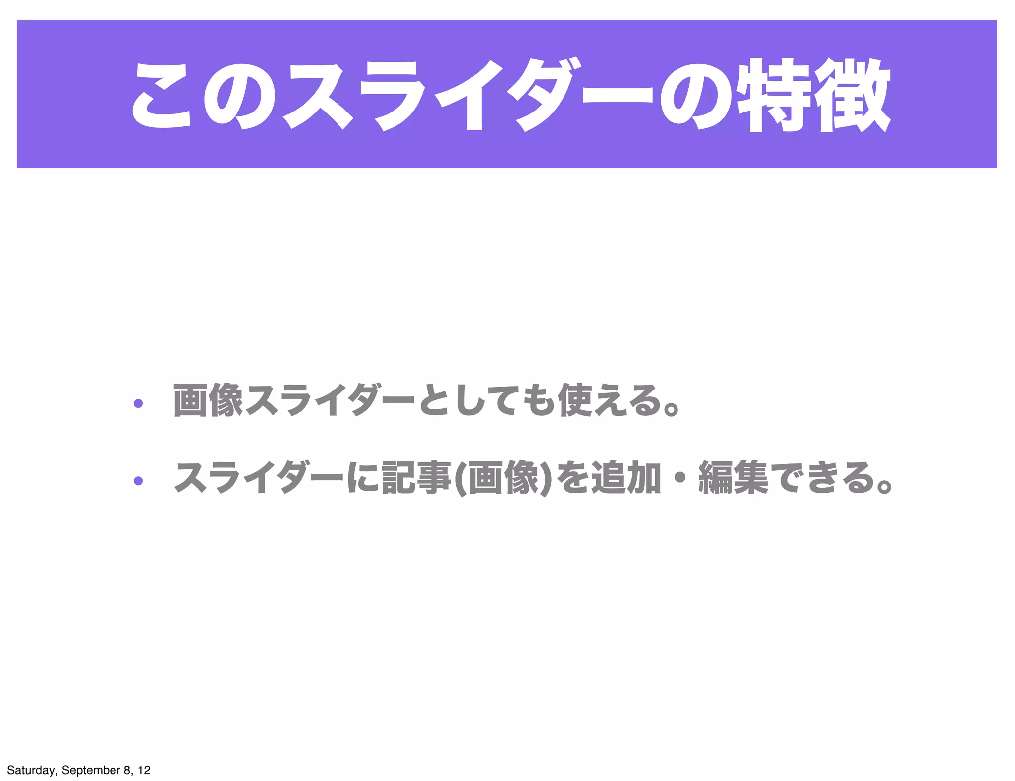 このスライダーの特徴


                     • 画像スライダーとしても使える。

                     • スライダーに記事(画像)を追加・編集できる。




Saturday, September 8, 12
 