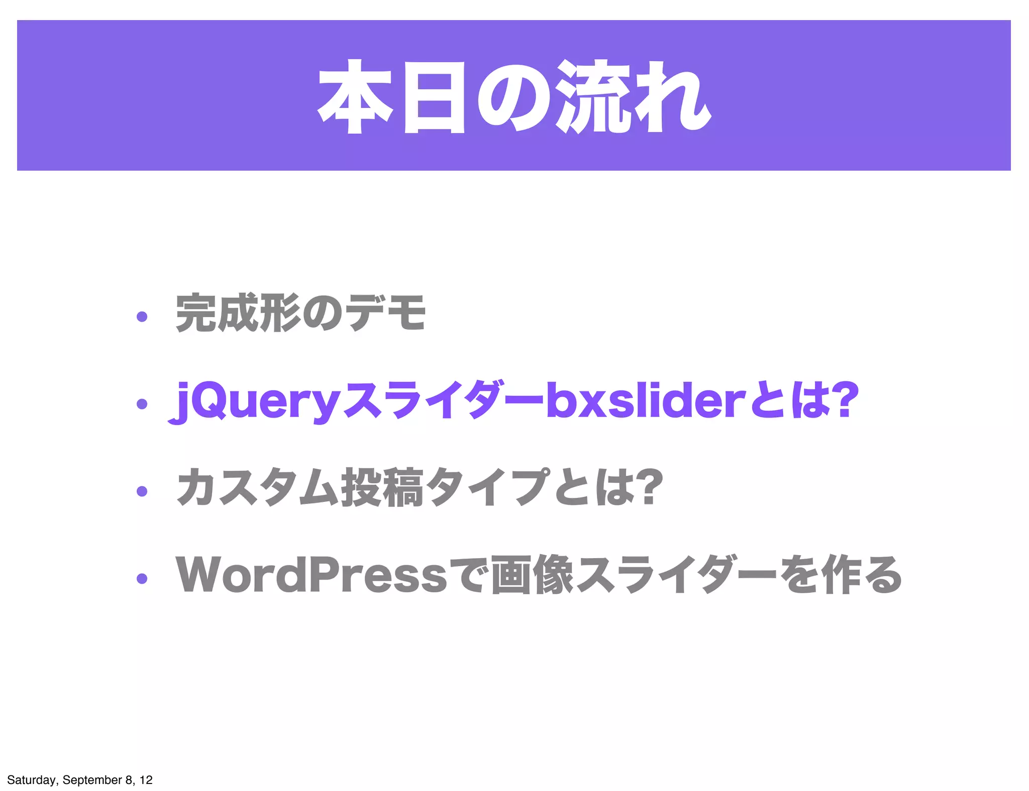本日の流れ

                     • 完成形のデモ

                     • jQueryスライダーbxsliderとは?

                     • カスタム投稿タイプとは?

                     • WordPressで画像スライダーを作る



Saturday, September 8, 12
 