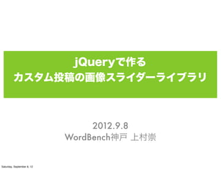 jQueryで作る
         カスタム投稿の画像スライダーライブラリ



                                 2012.9.8
                            WordBench神戸 上村崇


Saturday, September 8, 12
 