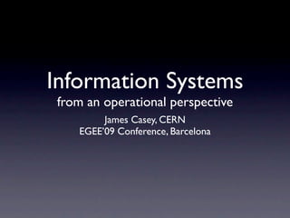 Information Systems
 from an operational perspective
         James Casey, CERN
    EGEE’09 Conference, Barcelona
 