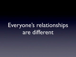Everyone’s relationships
     are different
 