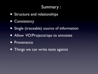Summary :
• Structure and relationships
• Consistency
• Single (traceable) source of information
• Allow VO/Projects/ops to annotate
• Provenance
• Things we can write tests against
 