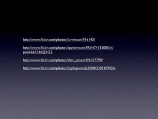http://www.ﬂickr.com/photos/jurvetson/916142/

http://www.ﬂickr.com/photos/spyderracer393/474935005/in/
pool-661546@N22

http://www.ﬂickr.com/photos/that_james/496767790/

http://www.ﬂickr.com/photos/bigdogwoody2000/2389109926/
 