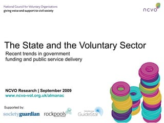 The State and the Voluntary Sector Recent trends in government funding and public service delivery NCVO Research | September 2009  www.ncvo-vol.org.uk/almanac   Supported by: 