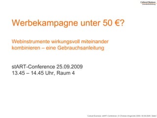 Werbekampagne unter 50 €? Webinstrumente wirkungsvoll miteinander kombinieren – eine Gebrauchsanleitung stART-Conference 25.09.2009 13.45 – 14.45 Uhr, Raum 4 