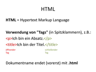 HTMLHTML = Hypertext Markup LanguageVerwendung von "Tags" (in Spitzklammern), z.B.:<p>Ich bin ein Absatz.</p><title>Ich bin der Titel.</title>Dokumentname endet (vorerst) mit .htmlöffnender Tagschließender Tag