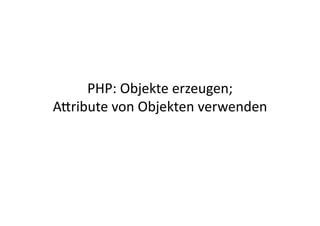 PHP:	
  Objekte	
  erzeugen;	
  
A2ribute	
  von	
  Objekten	
  verwenden	
  
 