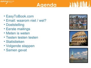 About us EasyToBook.com Email: waarom niet / wel? Doelstelling Eerste mailings Meten is weten Testen testen testen Statistieken Volgende stappen Samen gevat Agenda 