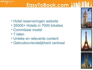 EasyToBook.com Hotel reserveringen website 35000+ Hotels in 7000 lokaties Commissie model 7 talen Unieke en relevante content Gebruiksvriendelijkheid centraal 