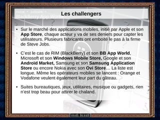 Les challengers <ul><li>Sur le marché des applications mobiles, initié par Apple et son  App Store , chaque acteur y va de...