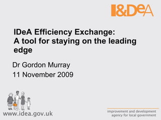 IDeA Efficiency Exchange:  A tool for staying on the leading edge  Dr Gordon Murray 11 November 2009 