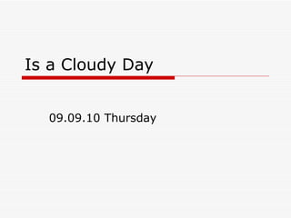 Is a Cloudy Day 09.09.10 Thursday 
