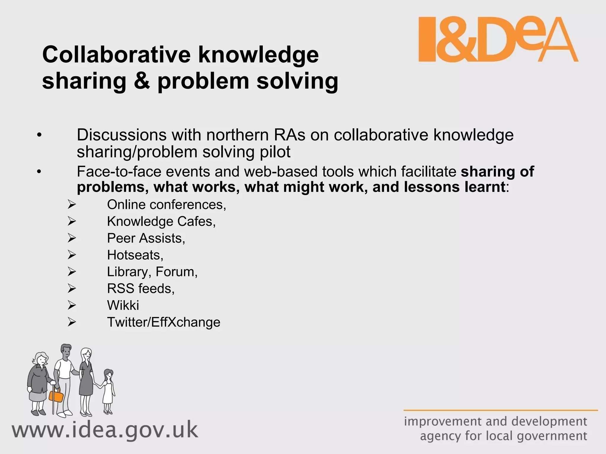 Collaborative knowledge  sharing & problem solving Discussions with northern RAs on collaborative knowledge sharing/problem solving pilot Face-to-face events and web-based tools which facilitate  sharing of problems, what works, what might work, and lessons learnt :  Online conferences,  Knowledge Cafes,  Peer Assists,  Hotseats,  Library, Forum,  RSS feeds,  Wikki  Twitter/EffXchange 