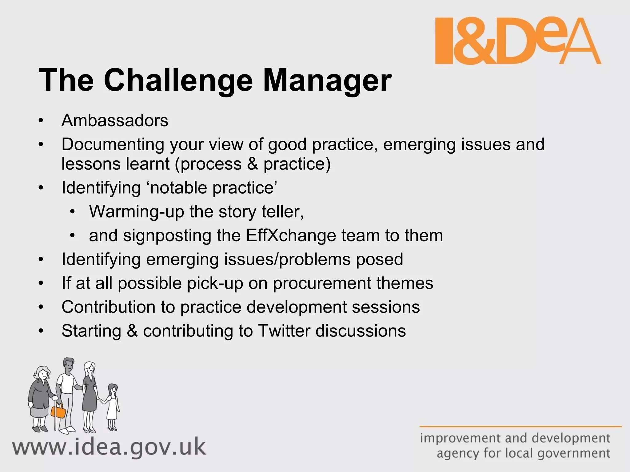 The Challenge Manager Ambassadors Documenting your view of good practice, emerging issues and lessons learnt (process & practice) Identifying ‘notable practice’  Warming-up the story teller, and signposting the EffXchange team to them Identifying emerging issues/problems posed If at all possible pick-up on procurement themes  Contribution to practice development sessions Starting & contributing to Twitter discussions 